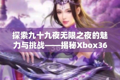探索九十九夜无限之夜的魅力与挑战——揭秘Xbox360的布泽尔游戏网新作