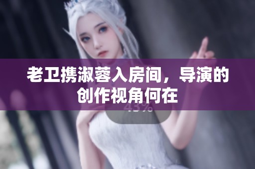 老卫携淑蓉入房间，导演的创作视角何在