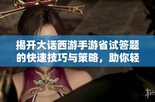 揭开大话西游手游省试答题的快速技巧与策略，助你轻松冲击排行榜！