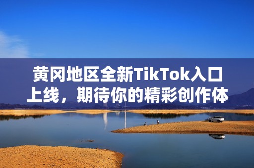黄冈地区全新TikTok入口上线，期待你的精彩创作体验