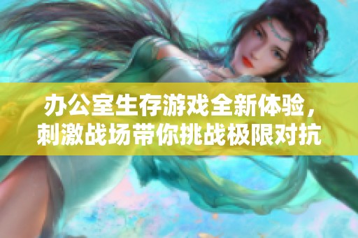 办公室生存游戏全新体验，刺激战场带你挑战极限对抗之旅