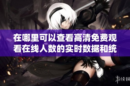 在哪里可以查看高清免费观看在线人数的实时数据和统计信息