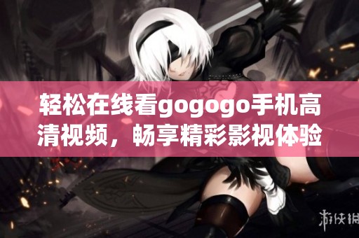 轻松在线看gogogo手机高清视频，畅享精彩影视体验
