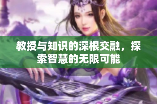 教授与知识的深根交融，探索智慧的无限可能
