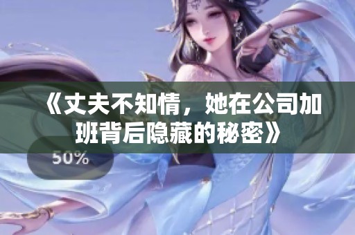《丈夫不知情，她在公司加班背后隐藏的秘密》