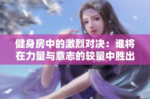 健身房中的激烈对决：谁将在力量与意志的较量中胜出