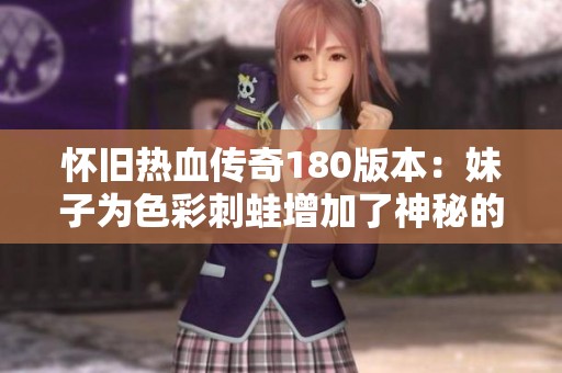 怀旧热血传奇180版本：妹子为色彩刺蛙增加了神秘的深绿色毒素体验！