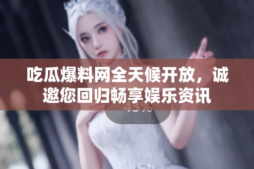吃瓜爆料网全天候开放，诚邀您回归畅享娱乐资讯