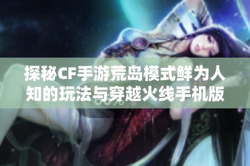 探秘CF手游荒岛模式鲜为人知的玩法与穿越火线手机版特训地图全新策略技巧指南