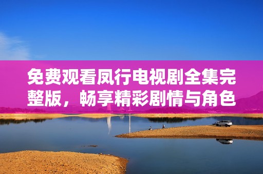 免费观看凤行电视剧全集完整版，畅享精彩剧情与角色魅力
