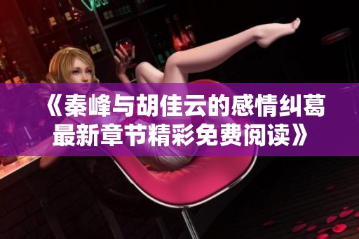 《秦峰与胡佳云的感情纠葛最新章节精彩免费阅读》