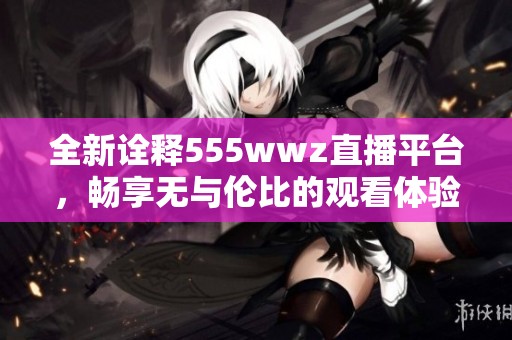 全新诠释555wwz直播平台，畅享无与伦比的观看体验