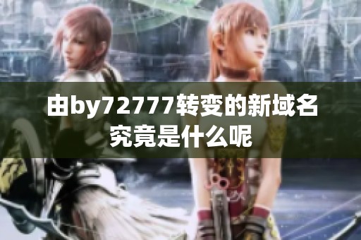 由by72777转变的新域名究竟是什么呢