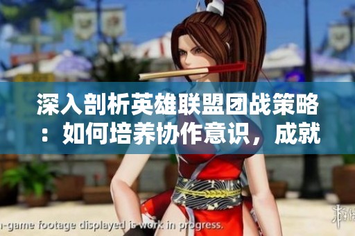 深入剖析英雄联盟团战策略：如何培养协作意识，成就胜利之王的秘密秘诀