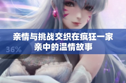 亲情与挑战交织在疯狂一家亲中的温情故事