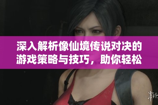 深入解析像仙境传说对决的游戏策略与技巧，助你轻松战胜对手