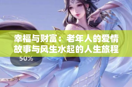 幸福与财富：老年人的爱情故事与风生水起的人生旅程