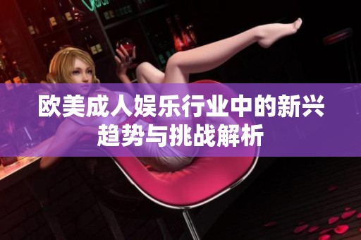 欧美成人娱乐行业中的新兴趋势与挑战解析