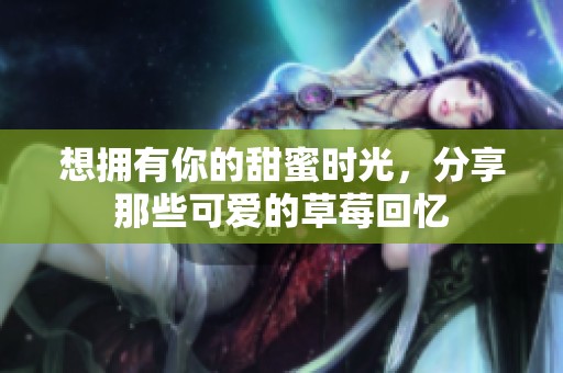 想拥有你的甜蜜时光，分享那些可爱的草莓回忆
