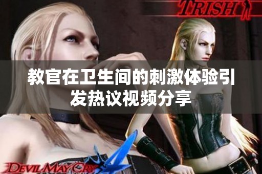 教官在卫生间的刺激体验引发热议视频分享
