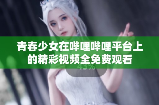 青春少女在哔哩哔哩平台上的精彩视频全免费观看