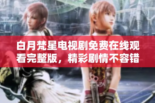 白月梵星电视剧免费在线观看完整版，精彩剧情不容错过！