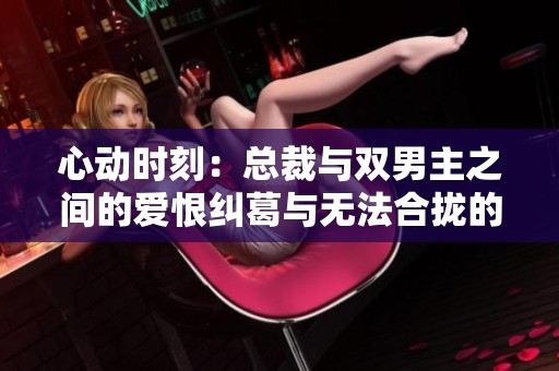 心动时刻：总裁与双男主之间的爱恨纠葛与无法合拢的命运