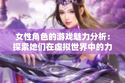 女性角色的游戏魅力分析：探索她们在虚拟世界中的力量与影响力
