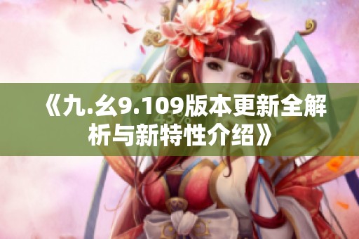 《九.幺9.109版本更新全解析与新特性介绍》