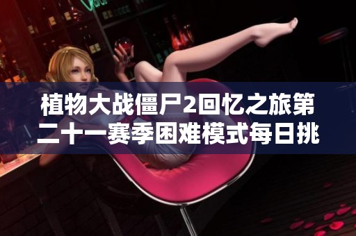 植物大战僵尸2回忆之旅第二十一赛季困难模式每日挑战详细攻略第1至17天解析