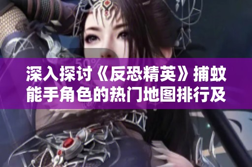 深入探讨《反恐精英》捕蚊能手角色的热门地图排行及实用攻略解析