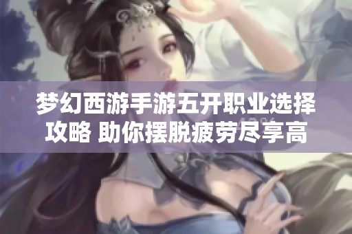 梦幻西游手游五开职业选择攻略 助你摆脱疲劳尽享高效游戏乐趣