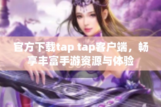 官方下载tap tap客户端，畅享丰富手游资源与体验