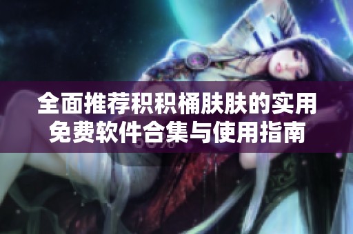 全面推荐积积桶肤肤的实用免费软件合集与使用指南