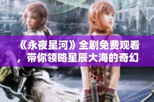 《永夜星河》全剧免费观看，带你领略星辰大海的奇幻旅程