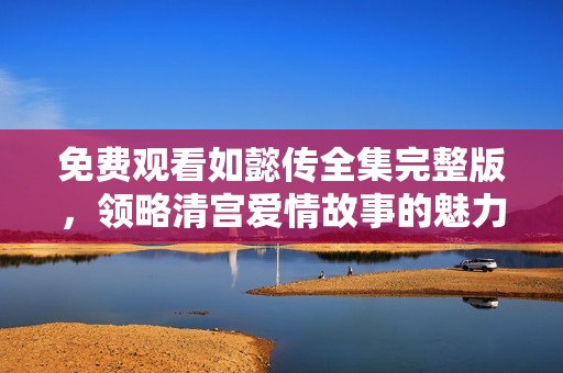 免费观看如懿传全集完整版，领略清宫爱情故事的魅力与波澜