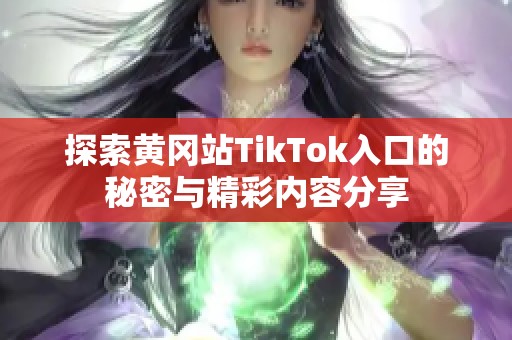 探索黄冈站TikTok入口的秘密与精彩内容分享
