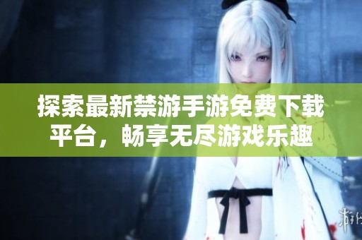 探索最新禁游手游免费下载平台，畅享无尽游戏乐趣