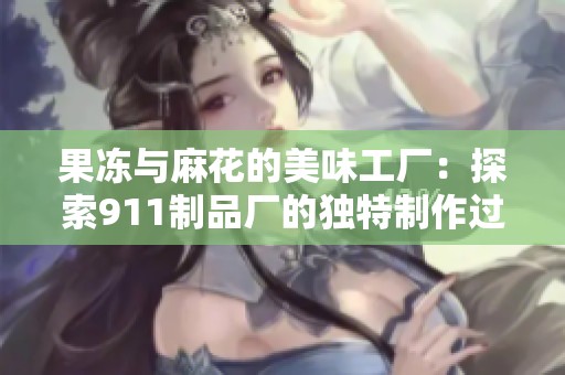 果冻与麻花的美味工厂：探索911制品厂的独特制作过程