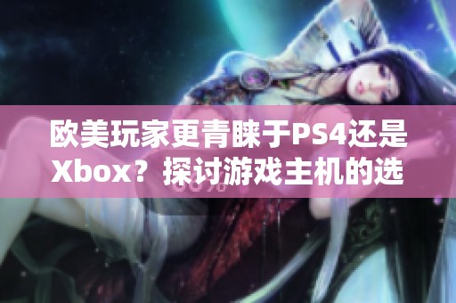 欧美玩家更青睐于PS4还是Xbox？探讨游戏主机的选择偏好