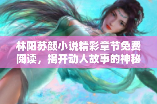 林阳苏颜小说精彩章节免费阅读，揭开动人故事的神秘面纱