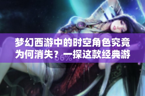 梦幻西游中的时空角色究竟为何消失？一探这款经典游戏的历史与未来发展方向
