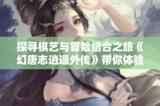 探寻棋艺与冒险结合之旅《幻唐志逍遥外传》带你体验真实棋魂的魅力与乐趣