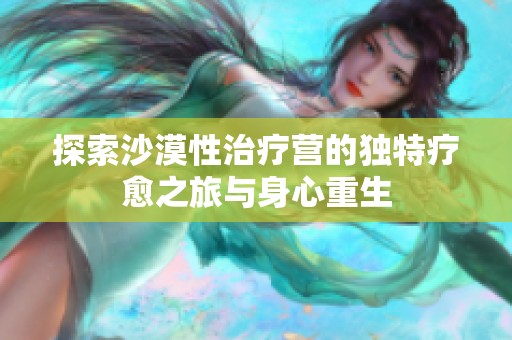探索沙漠性治疗营的独特疗愈之旅与身心重生