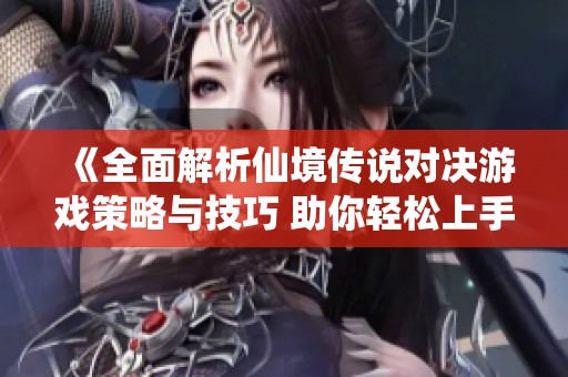 《全面解析仙境传说对决游戏策略与技巧 助你轻松上手与精通》
