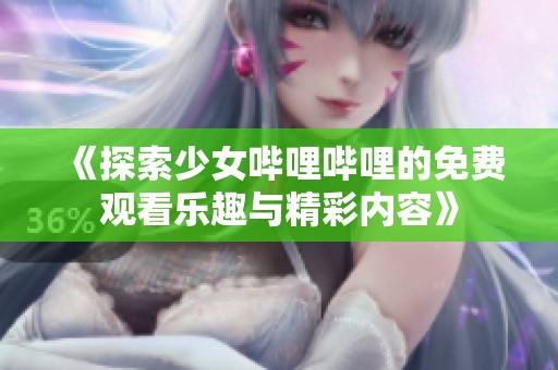 《探索少女哔哩哔哩的免费观看乐趣与精彩内容》
