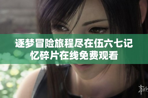 逐梦冒险旅程尽在伍六七记忆碎片在线免费观看