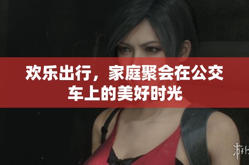 欢乐出行，家庭聚会在公交车上的美好时光