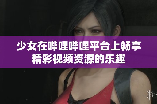 少女在哔哩哔哩平台上畅享精彩视频资源的乐趣