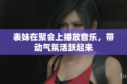 表妹在聚会上播放音乐，带动气氛活跃起来